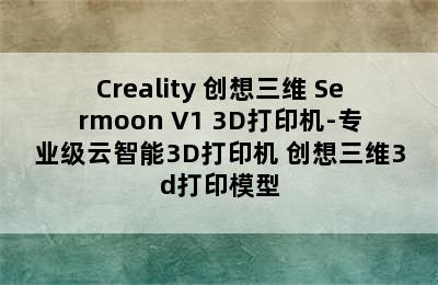 Creality 创想三维 Sermoon V1 3D打印机-专业级云智能3D打印机 创想三维3d打印模型